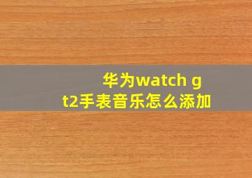 华为watch gt2手表音乐怎么添加